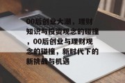 00后创业大潮，理财知识与投资观念的碰撞，00后创业与理财观念的碰撞，新时代下的新挑战与机遇