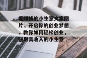 爱赚钱的小生意文案图片，开启你的创业梦想，教你如何轻松创业，赚取高收入的小生意