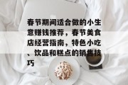 春节期间适合做的小生意赚钱推荐，春节美食店经营指南，特色小吃、饮品和糕点的销售技巧
