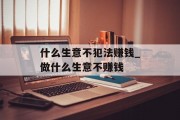 什么生意不犯法赚钱_做什么生意不赚钱