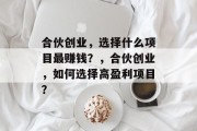 合伙创业，选择什么项目最赚钱？，合伙创业，如何选择高盈利项目？