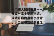 一门赚大钱的生意——开设一家小型图书馆，成功开启的盈利小生意，小型图书馆的创业之路