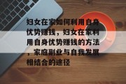 妇女在家如何利用自身优势赚钱，妇女在家利用自身优势赚钱的方法，家庭副业与自我发展相结合的途径