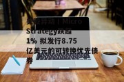 美股异动丨MicroStrategy跌超1% 拟发行8.75亿美元的可转换优先债券
