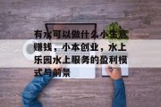 有水可以做什么小生意赚钱，小本创业，水上乐园水上服务的盈利模式与前景