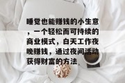 睡觉也能赚钱的小生意，一个轻松而可持续的商业模式，白天工作夜晚赚钱，通过夜间活动获得财富的方法