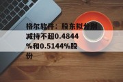 格尔软件：股东拟分别减持不超0.4844%和0.5144%股份