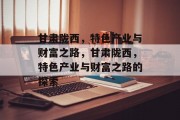甘肃陇西，特色产业与财富之路，甘肃陇西，特色产业与财富之路的探索