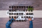开小生意加盟代理真的赚钱吗？——对于小生意的全面分析，成功的生意模式，从代理开小生意开始赚钱吗?