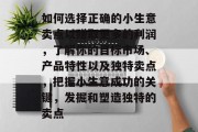 如何选择正确的小生意卖点以赚取更多的利润，了解你的目标市场、产品特性以及独特卖点，把握小生意成功的关键，发掘和塑造独特的卖点