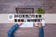 2022年热门行业销售策略，如何赚钱？