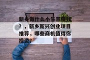 新乡做什么小生意赚钱？，新乡新兴创业项目推荐，哪些商机值得你投资？
