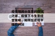疫情期间小生意的赚钱之道，疫情下小生意经营策略，如何在逆境中赚取利润