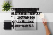 仅用19天，马斯克建成全球最强“超算工厂”！10万块H100 GPU上线，Grok 3预计年底发布