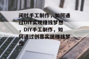 闲时手工制作，如何通过DIY实现赚钱梦想，DIY手工制作，如何通过创意实现赚钱梦想