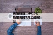 川恒股份:4025万股限售股7月12日解禁 川恒股份:4025万股限售股7月12日解禁