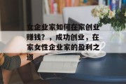 女企业家如何在家创业赚钱?,成功创业,在家女性企业家的盈利之道 女企业家如何在家创业赚钱?,成功创业,在家女性企业家的盈利之道