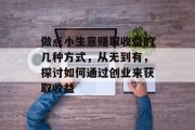 做点小生意赚取收益的几种方式，从无到有，探讨如何通过创业来获取收益