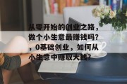 从零开始的创业之路，做个小生意最赚钱吗？，0基础创业，如何从小生意中赚取大钱?