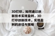 3D打印，如何通过创新技术实现盈利，3D打印创新技术，实现盈利的途径与策略