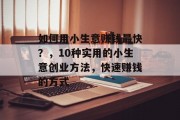 如何用小生意赚钱最快？，10种实用的小生意创业方法，快速赚钱的方式