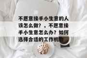 不愿意接手小生意的人该怎么做？，不愿意接手小生意怎么办？如何选择合适的工作机会