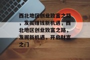 西北地区创业致富之路，发掘赚钱新机遇，西北地区创业致富之路，发掘新机遇，开启财富之门