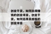 创业干货，如何选择赚钱的创业项目，创业干货，如何选择高回报的创业项目