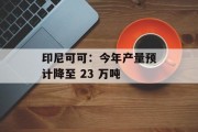 印尼可可：今年产量预计降至 23 万吨