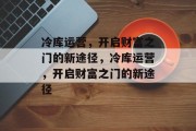 冷库运营，开启财富之门的新途径，冷库运营，开启财富之门的新途径