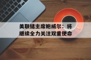 美联储主席鲍威尔：将继续全力关注双重使命