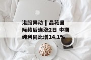 港股异动 | 晶苑国际绩后连涨2日 中期纯利同比增14.1%