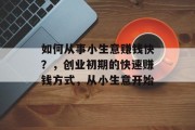 如何从事小生意赚钱快?,创业初期的快速赚钱方式,从小生意开始 如何从事小生意赚钱快?,创业初期的快速赚钱方式,从小生意开始