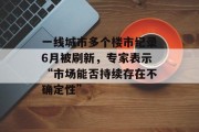 一线城市多个楼市纪录6月被刷新,专家表示“市场能否持续存在不确定性”