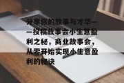分享你的故事与才华——投稿故事会小生意盈利之秘，商业故事会，从零开始实现小生意盈利的秘诀