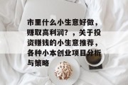 市里什么小生意好做，赚取高利润？，关于投资赚钱的小生意推荐，各种小本创业项目分析与策略