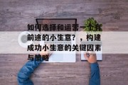 如何选择和运营一个有前途的小生意？，构建成功小生意的关键因素与策略