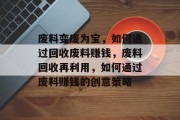 废料变废为宝，如何通过回收废料赚钱，废料回收再利用，如何通过废料赚钱的创意策略