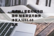 龙虎榜丨星星科技今日涨停 知名游资方新侠净买入3281.68万元