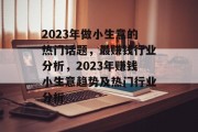 2023年做小生意的热门话题，最赚钱行业分析，2023年赚钱小生意趋势及热门行业分析