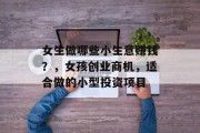 女生做哪些小生意赚钱？，女孩创业商机，适合做的小型投资项目