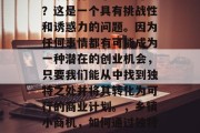 乡镇做什么小生意赚钱？这是一个具有挑战性和诱惑力的问题。因为任何事情都有可能成为一种潜在的创业机会，只要我们能从中找到独特之处并将其转化为可行的商业计划。，乡镇小商机，如何通过独特点子实现成功创业?