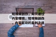 短视频创作，如何通过内容赚钱，短视频创作，内容驱动的盈利之道