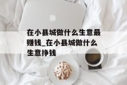 在小县城做什么生意最赚钱_在小县城做什么生意挣钱