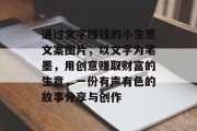 通过文字赚钱的小生意文案图片，以文字为笔墨，用创意赚取财富的生意，一份有声有色的故事分享与创作