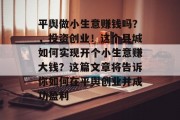 平舆做小生意赚钱吗？，投资创业！这个县城如何实现开个小生意赚大钱？这篇文章将告诉你如何在平舆创业并成功盈利