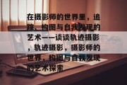 在摄影师的世界里，追踪、构图与自我发现的艺术——谈谈轨迹摄影，轨迹摄影，摄影师的世界，构图与自我发现的艺术探索