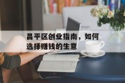 昌平区创业指南，如何选择赚钱的生意