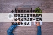 小生意卖奶茶赚钱吗？，奶茶店运营赚钱技巧，如何成功运营一家奶茶店盈利模式