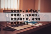 探索商机，能做什么生意赚钱？，探索商机，发掘创业机会，寻找赚钱生意的途径